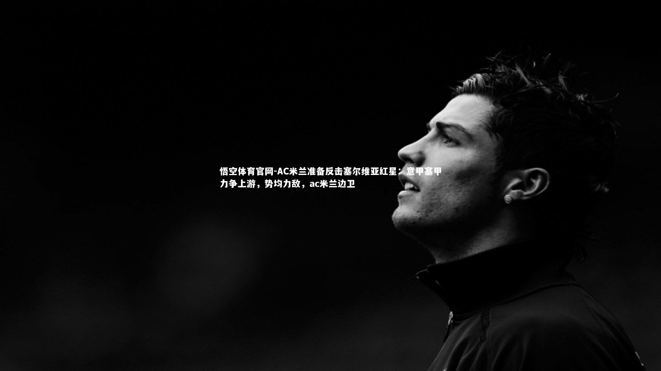 AC米兰准备反击塞尔维亚红星：意甲塞甲力争上游，势均力敌，ac米兰边卫