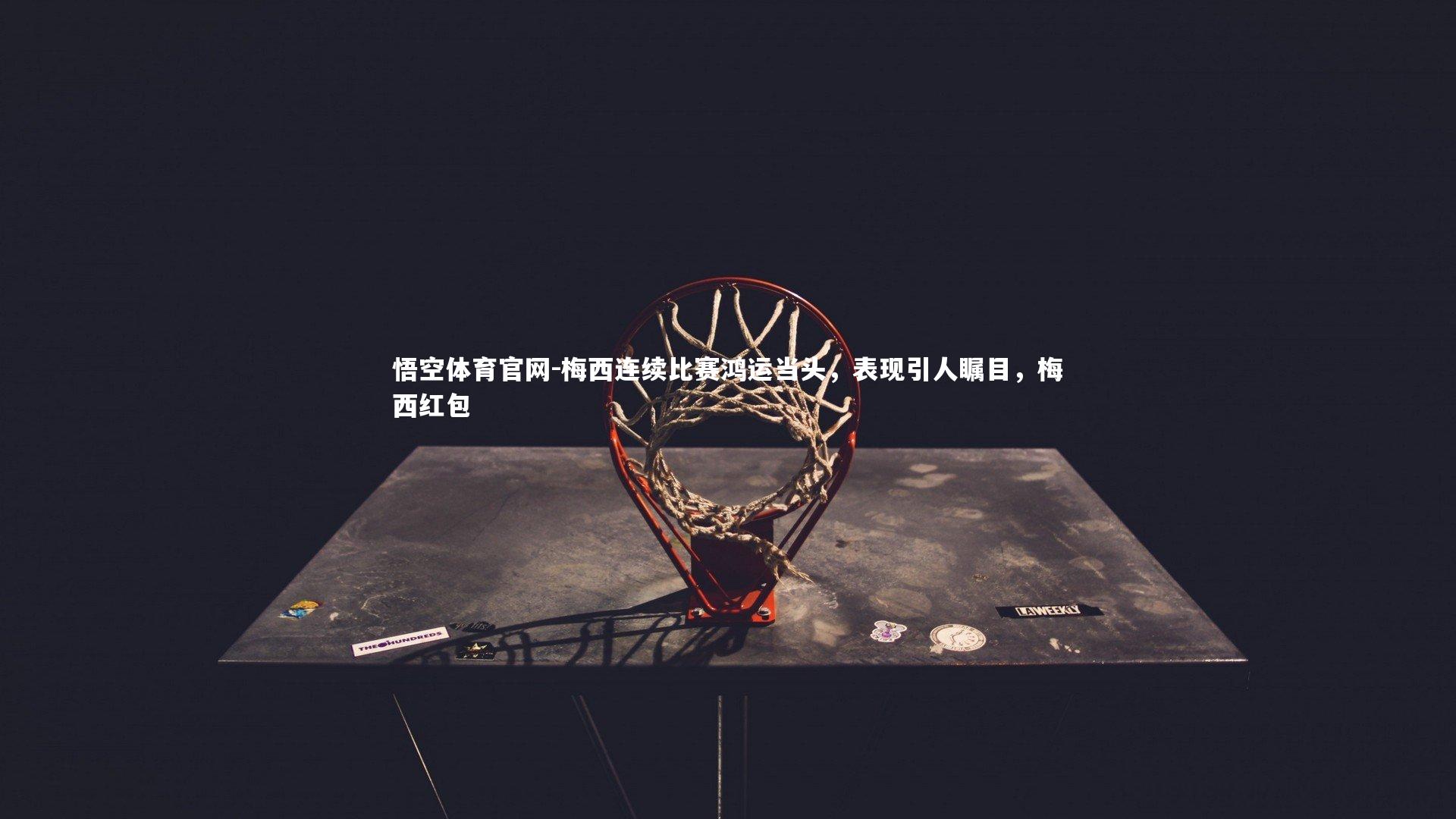 悟空体育官网-梅西连续比赛鸿运当头，表现引人瞩目，梅西红包