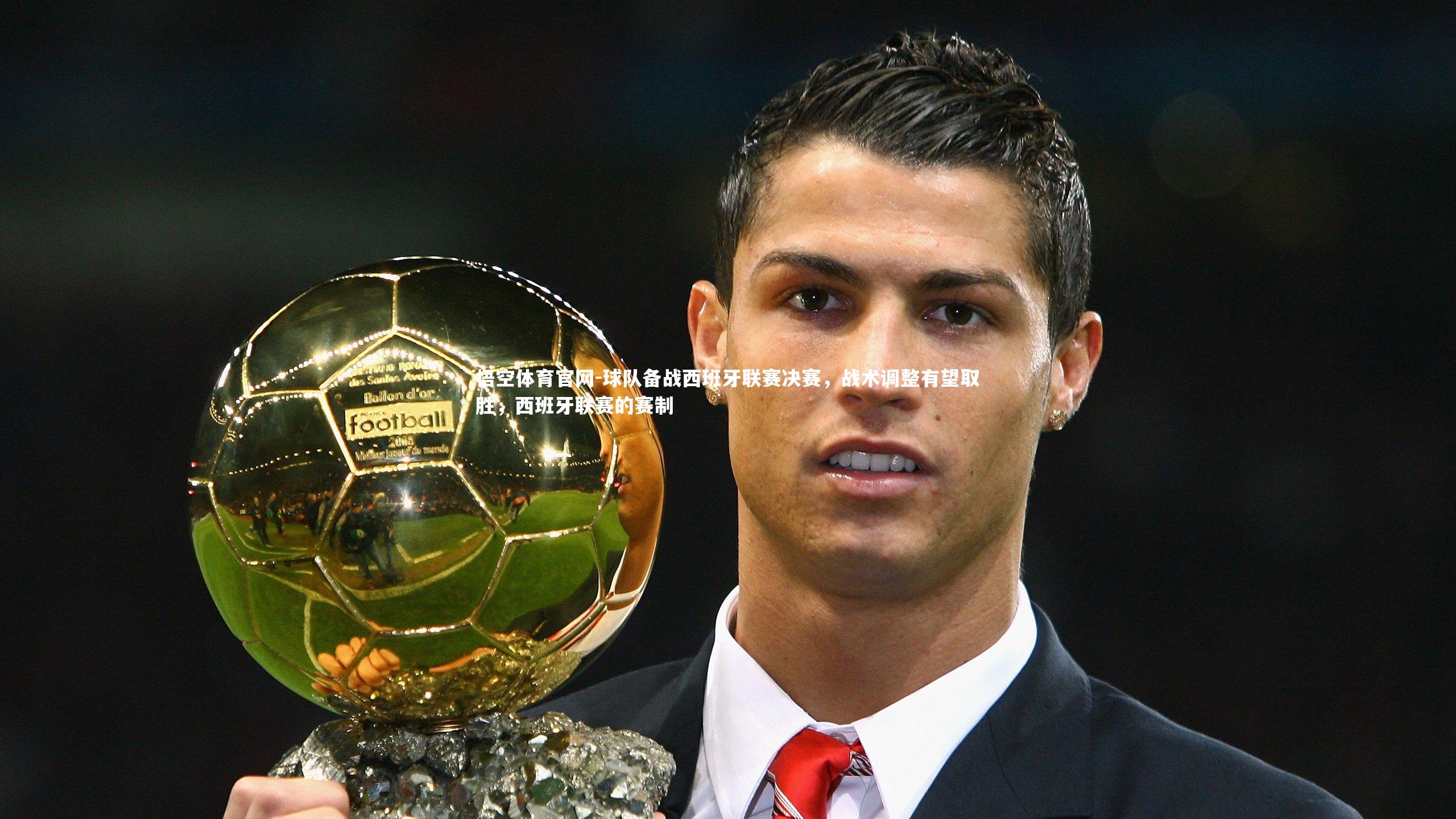 悟空体育官网-球队备战西班牙联赛决赛，战术调整有望取胜，西班牙联赛的赛制