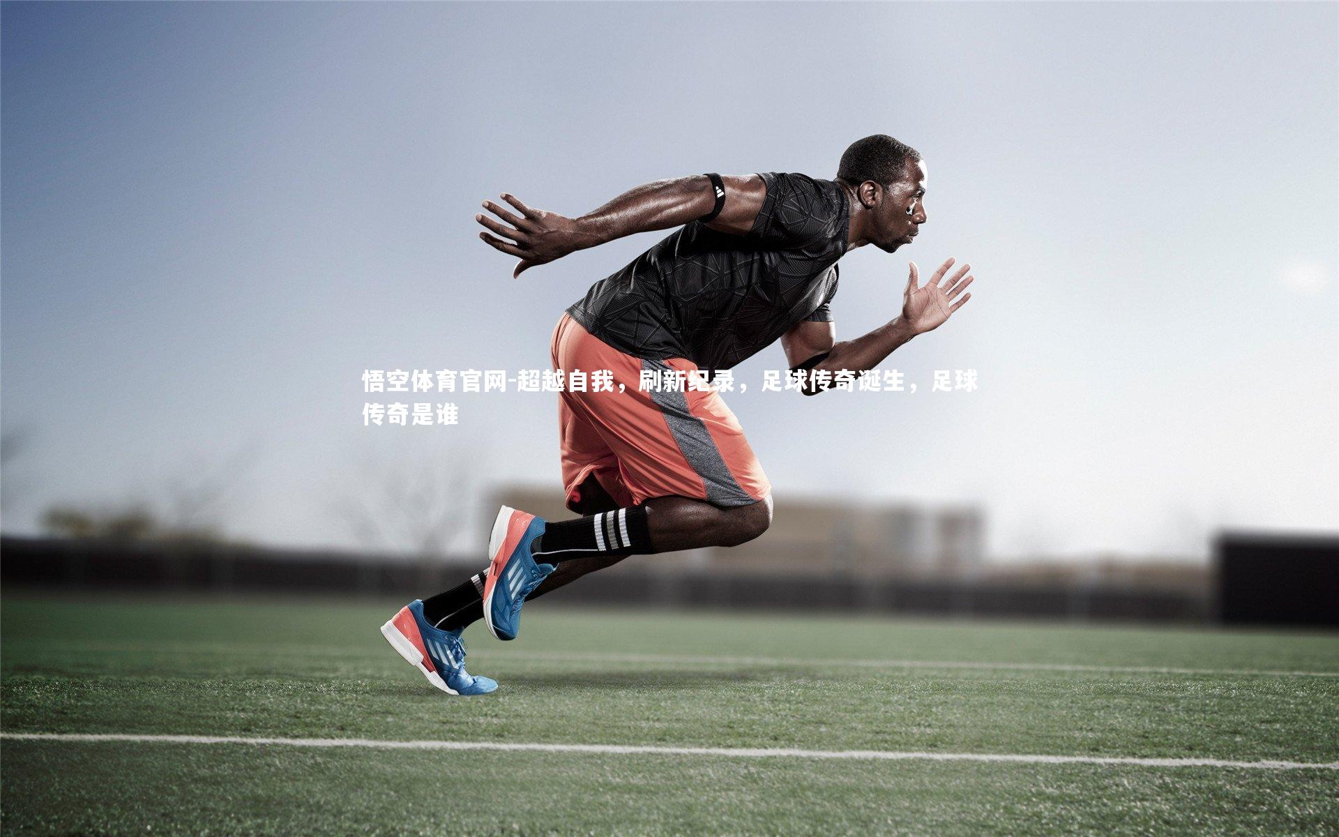 悟空体育官网-超越自我，刷新纪录，足球传奇诞生，足球传奇是谁