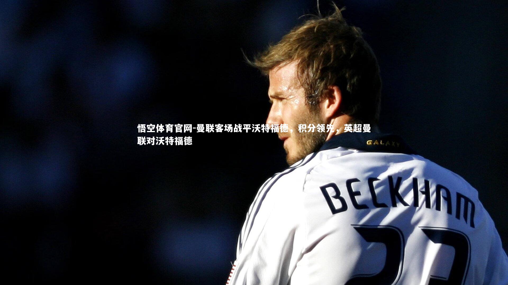 悟空体育官网-曼联客场战平沃特福德，积分领先，英超曼联对沃特福德