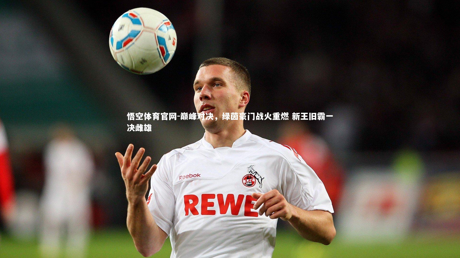 悟空体育官网-巅峰对决，绿茵豪门战火重燃 新王旧霸一决雌雄