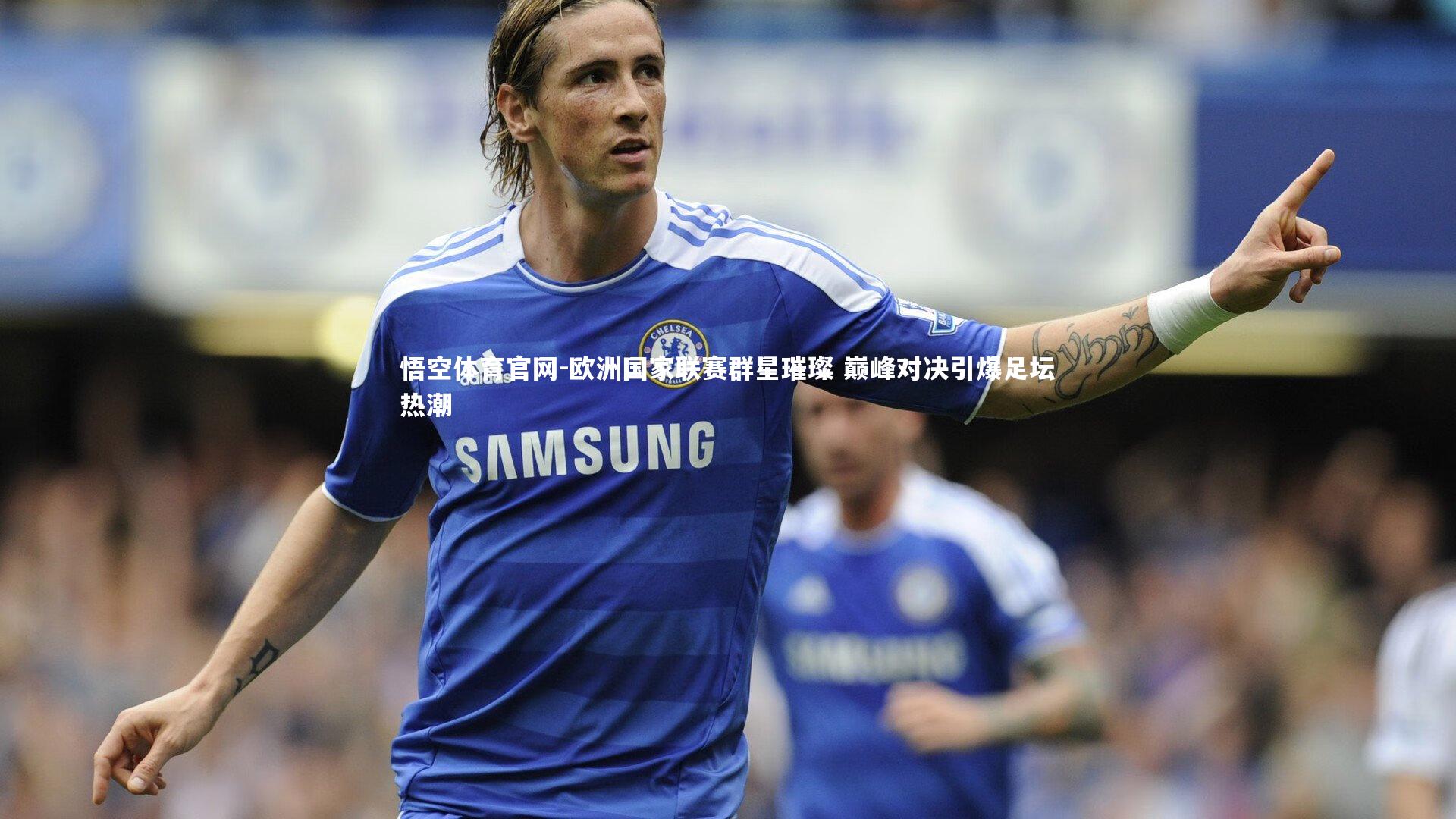 欧洲国家联赛群星璀璨 巅峰对决引爆足坛热潮