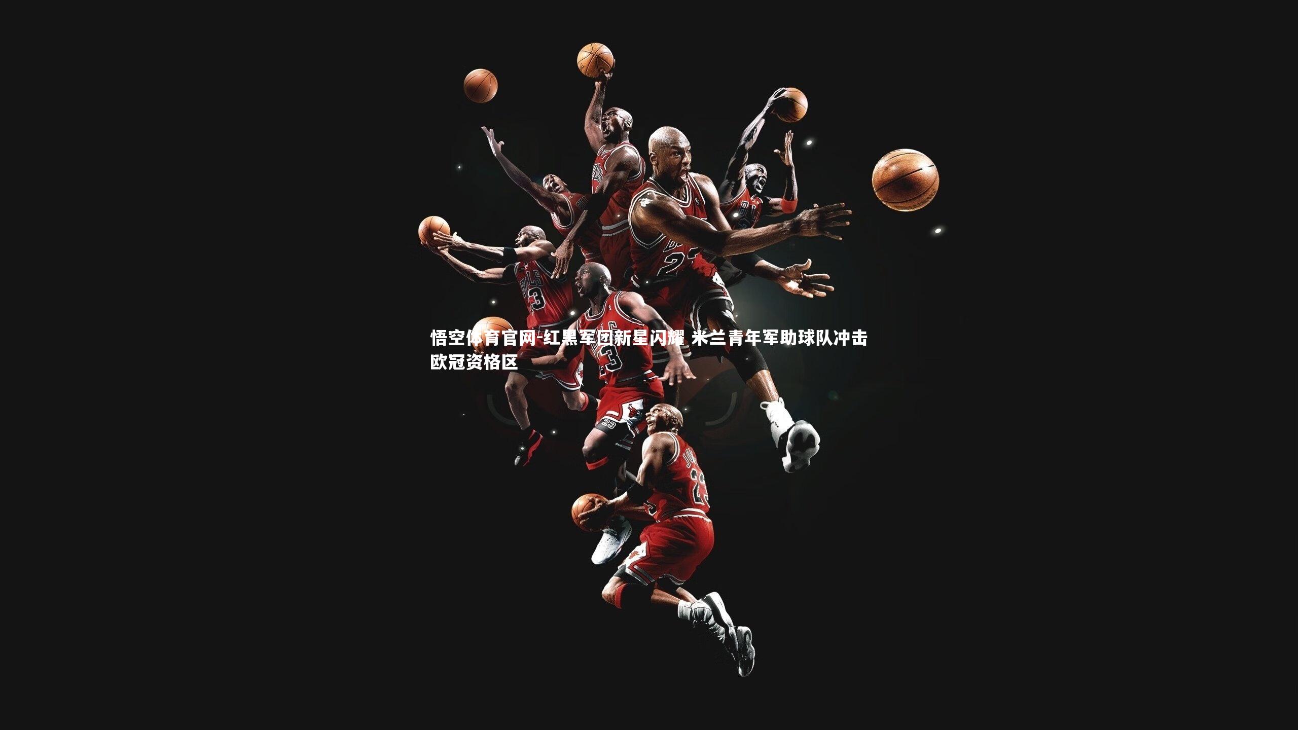 悟空体育官网-红黑军团新星闪耀 米兰青年军助球队冲击欧冠资格区